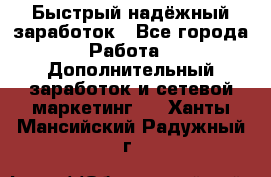 Быстрый надёжный заработок - Все города Работа » Дополнительный заработок и сетевой маркетинг   . Ханты-Мансийский,Радужный г.